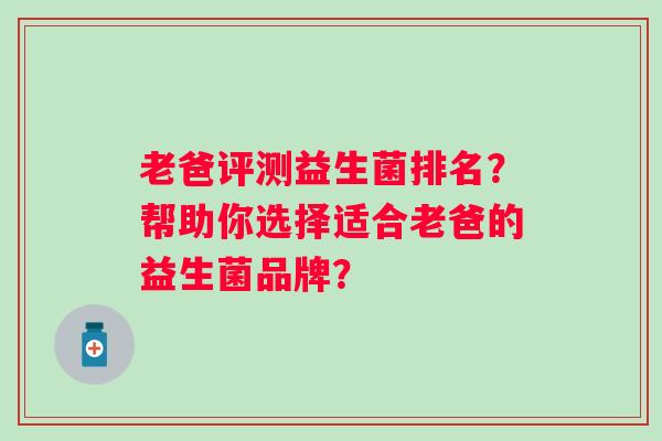 老爸评测益生菌排名?帮助你选择适合老爸的益生菌品牌? 老爸评测益生菌排名?帮助你选择适合老爸的益生菌品牌?
