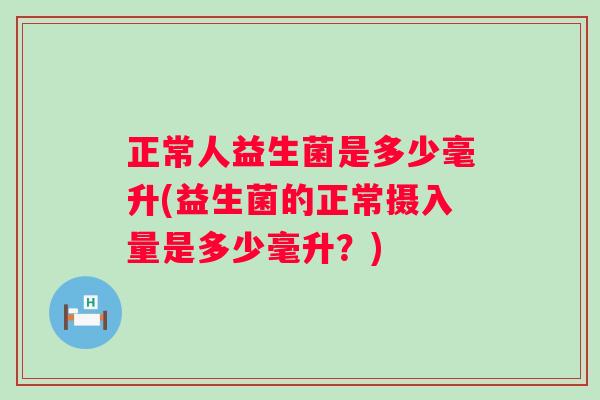 正常人益生菌是多少毫升(益生菌的正常摄入量是多少毫升?) 正常人益生菌是多少毫升(益生菌的正常摄入量是多少毫升?)