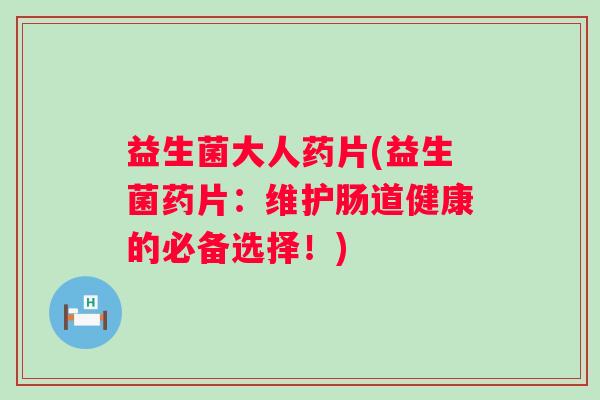 益生菌大人药片(益生菌药片:维护肠道健康的必备选择!) 益生菌大人药片(益生菌药片:维护肠道健康的必备选择!)