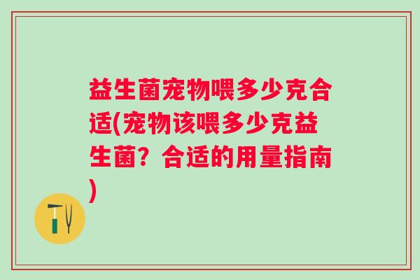 益生菌宠物喂多少克合适(宠物该喂多少克益生菌？合适的用量指南)