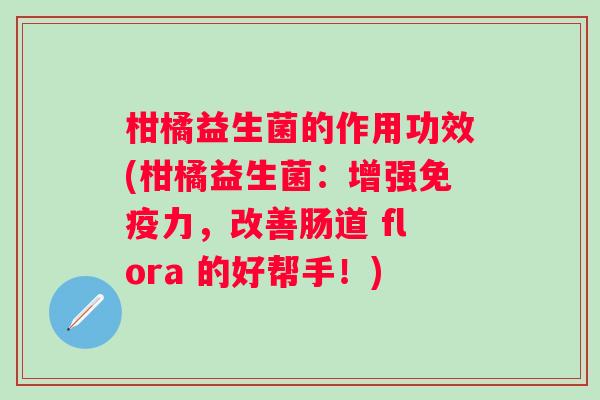 柑橘益生菌的作用功效(柑橘益生菌:增强力,改善肠道 flora 的好帮手!) 柑橘益生菌的作用功效(柑橘益生菌:增强力,改善肠道 flora 的好帮手!)
