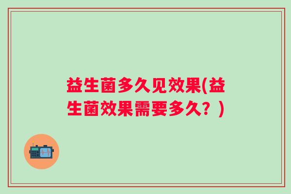 益生菌多久见效果(益生菌效果需要多久？)