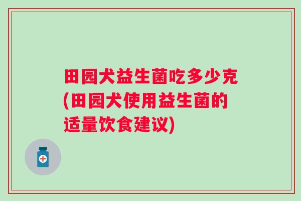 田园犬益生菌吃多少克(田园犬使用益生菌的适量饮食建议)