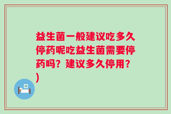 益生菌一般建议吃多久停药呢吃益生菌需要停药吗?建议多久停用?) 益生菌一般建议吃多久停药呢吃益生菌需要停药吗?建议多久停用?)