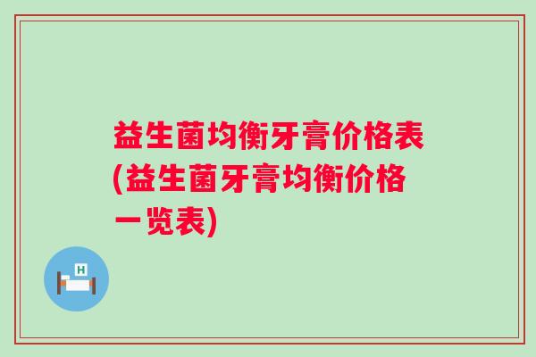 益生菌均衡牙膏价格表(益生菌牙膏均衡价格一览表) 益生菌均衡牙膏价格表(益生菌牙膏均衡价格一览表)