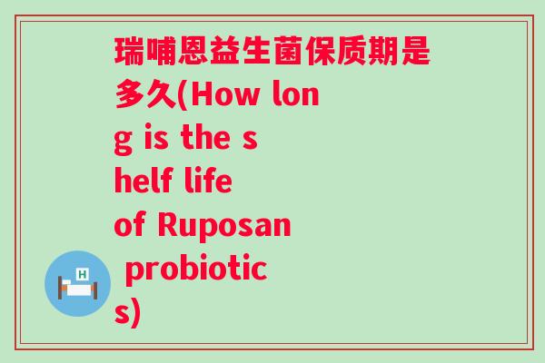 瑞哺恩益生菌保质期是多久(How long is the shelf life of Ruposan probiotics) 瑞哺恩益生菌保质期是多久(How long is the shelf life of Ruposan probiotics)