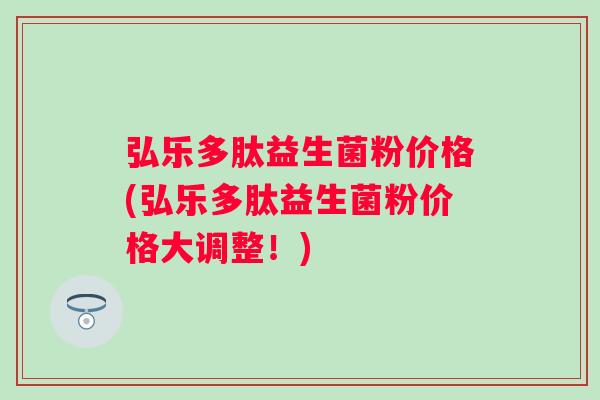 弘乐多肽益生菌粉价格(弘乐多肽益生菌粉价格大调整!) 弘乐多肽益生菌粉价格(弘乐多肽益生菌粉价格大调整!)