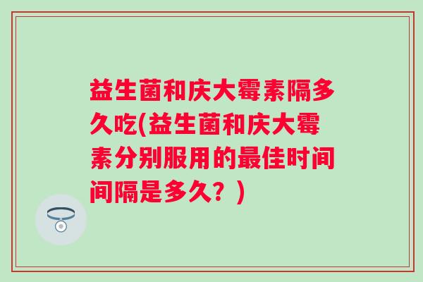 益生菌和庆大霉素隔多久吃(益生菌和庆大霉素分别服用的佳时间间隔是多久?) 益生菌和庆大霉素隔多久吃(益生菌和庆大霉素分别服用的佳时间间隔是多久?)
