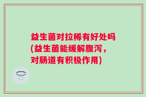 益生菌对拉稀有好处吗(益生菌能缓解，对肠道有积极作用)