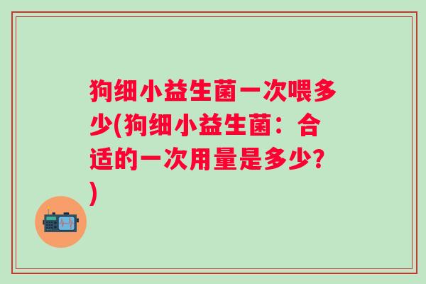 狗细小益生菌一次喂多少(狗细小益生菌：合适的一次用量是多少？)
