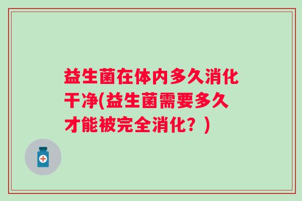 益生菌在体内多久消化干净(益生菌需要多久才能被完全消化？)