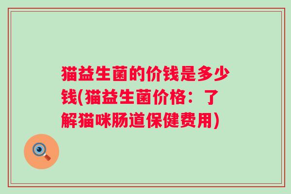 猫益生菌的价钱是多少钱(猫益生菌价格:了解猫咪肠道保健费用) 猫益生菌的价钱是多少钱(猫益生菌价格:了解猫咪肠道保健费用)