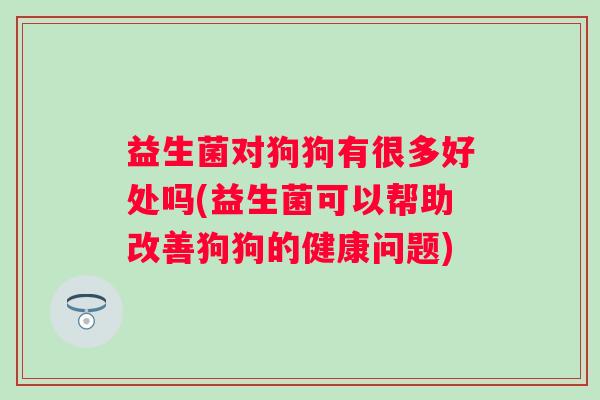益生菌对狗狗有很多好处吗(益生菌可以帮助改善狗狗的健康问题)