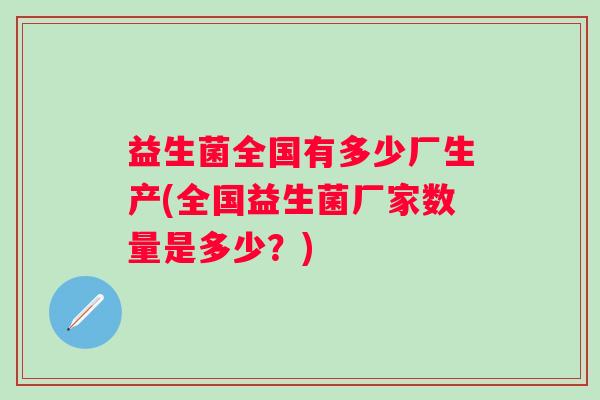 益生菌全国有多少厂生产(全国益生菌厂家数量是多少?) 益生菌全国有多少厂生产(全国益生菌厂家数量是多少?)