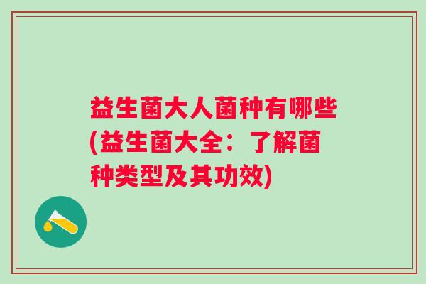 益生菌大人菌种有哪些(益生菌大全:了解菌种类型及其功效) 益生菌大人菌种有哪些(益生菌大全:了解菌种类型及其功效)