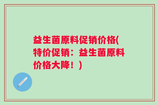 益生菌原料促销价格(特价促销:益生菌原料价格大降!) 益生菌原料促销价格(特价促销:益生菌原料价格大降!)