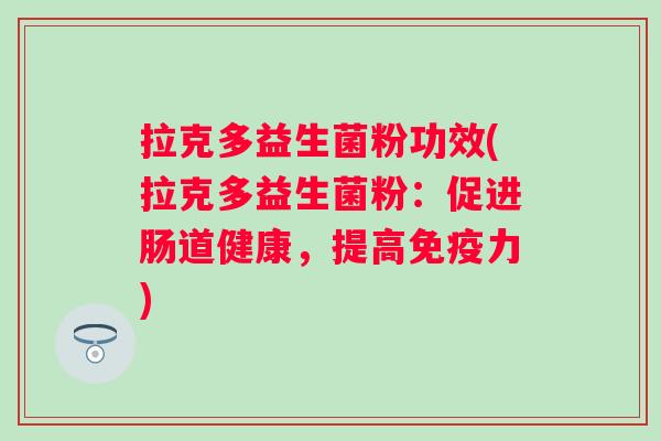 拉克多益生菌粉功效(拉克多益生菌粉:促进肠道健康,提高力) 拉克多益生菌粉功效(拉克多益生菌粉:促进肠道健康,提高力)