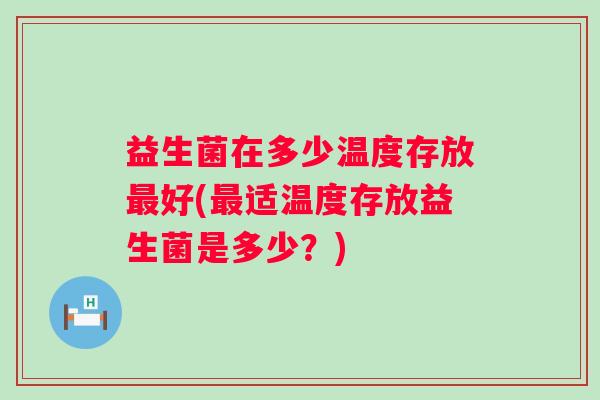 益生菌在多少温度存放好(适温度存放益生菌是多少?) 益生菌在多少温度存放好(适温度存放益生菌是多少?)