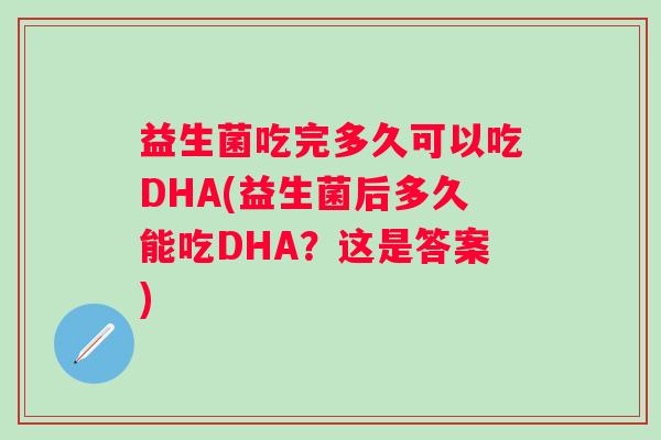 益生菌吃完多久可以吃DHA(益生菌后多久能吃DHA?这是答案) 益生菌吃完多久可以吃DHA(益生菌后多久能吃DHA?这是答案)