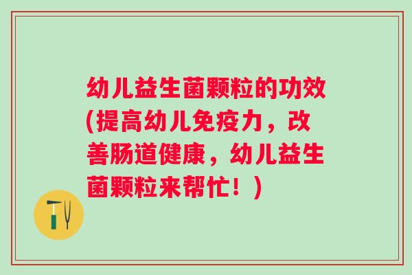 幼儿益生菌颗粒的功效(提高幼儿力,改善肠道健康,幼儿益生菌颗粒来帮忙!) 幼儿益生菌颗粒的功效(提高幼儿力,改善肠道健康,幼儿益生菌颗粒来帮忙!)