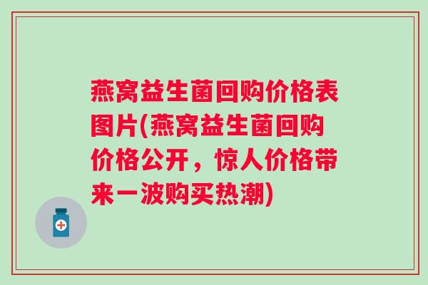 燕窝益生菌回购价格表图片(燕窝益生菌回购价格公开,惊人价格带来一波购买热潮) 燕窝益生菌回购价格表图片(燕窝益生菌回购价格公开,惊人价格带来一波购买热潮)