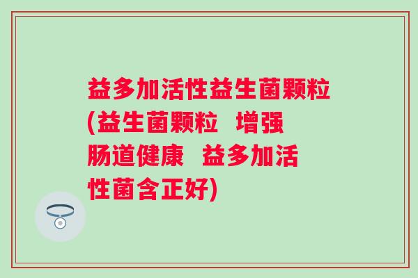 益多加活性益生菌颗粒(益生菌颗粒 增强肠道健康 益多加活性菌含正好) 益多加活性益生菌颗粒(益生菌颗粒 增强肠道健康 益多加活性菌含正好)