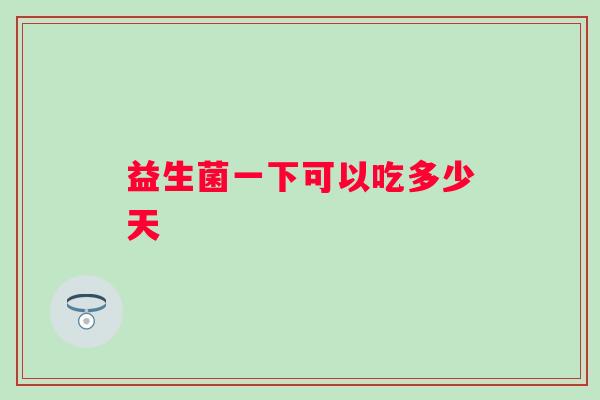 益生菌一下可以吃多少天 益生菌一下可以吃多少天