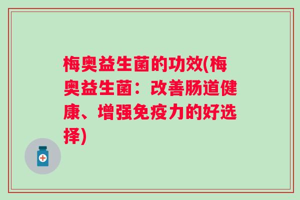 梅奥益生菌的功效(梅奥益生菌:改善肠道健康、增强力的好选择) 梅奥益生菌的功效(梅奥益生菌:改善肠道健康、增强力的好选择)