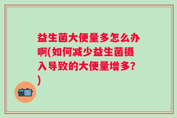 益生菌大便量多怎么办啊(如何减少益生菌摄入导致的大便量增多?) 益生菌大便量多怎么办啊(如何减少益生菌摄入导致的大便量增多?)