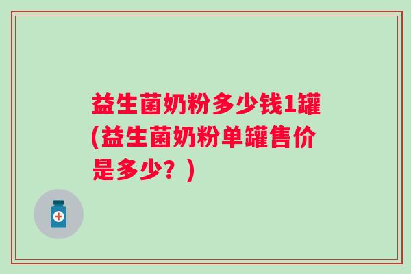 益生菌奶粉多少钱1罐(益生菌奶粉单罐售价是多少?) 益生菌奶粉多少钱1罐(益生菌奶粉单罐售价是多少?)