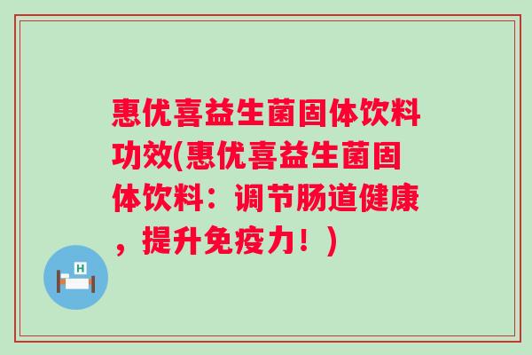 惠优喜益生菌固体饮料功效(惠优喜益生菌固体饮料：调节肠道健康，提升力！)