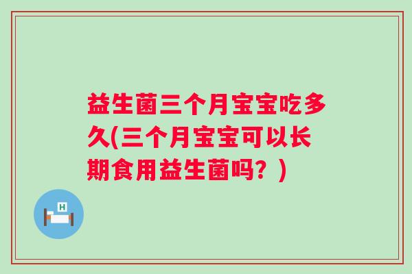 益生菌三个月宝宝吃多久(三个月宝宝可以长期食用益生菌吗?) 益生菌三个月宝宝吃多久(三个月宝宝可以长期食用益生菌吗?)