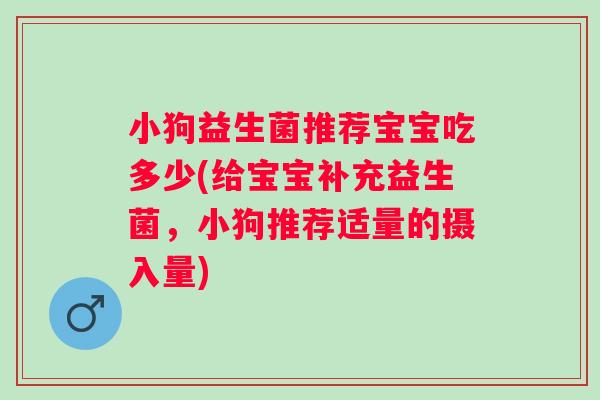 小狗益生菌推荐宝宝吃多少(给宝宝补充益生菌,小狗推荐适量的摄入量) 小狗益生菌推荐宝宝吃多少(给宝宝补充益生菌,小狗推荐适量的摄入量)