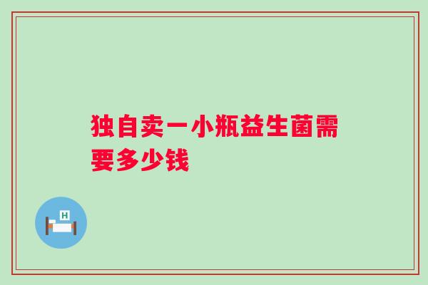 独自卖一小瓶益生菌需要多少钱 独自卖一小瓶益生菌需要多少钱