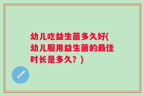 幼儿吃益生菌多久好(幼儿服用益生菌的佳时长是多久？)