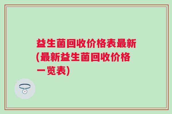 益生菌回收价格表新(新益生菌回收价格一览表)