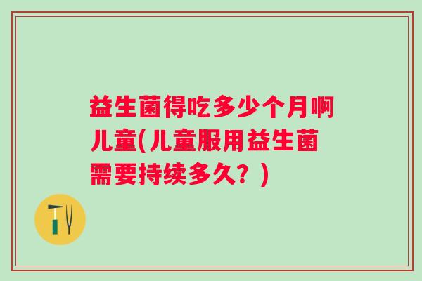 益生菌得吃多少个月啊儿童(儿童服用益生菌需要持续多久？)