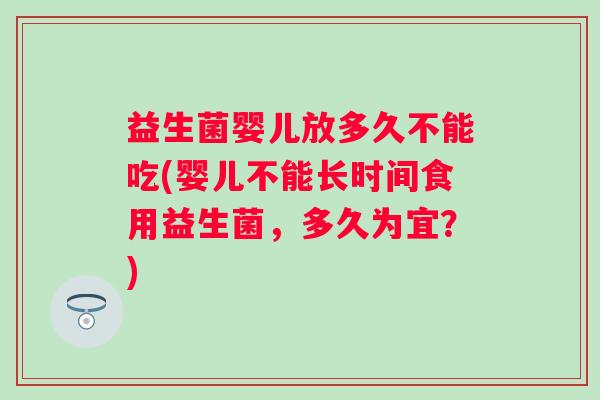 益生菌婴儿放多久不能吃(婴儿不能长时间食用益生菌，多久为宜？)