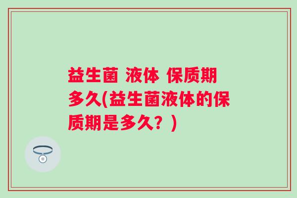益生菌 液体 保质期多久(益生菌液体的保质期是多久？)
