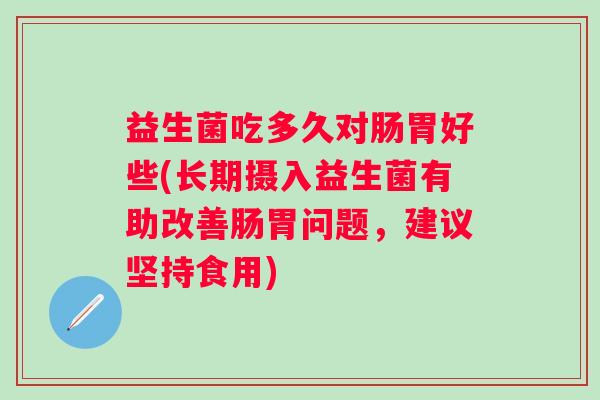 益生菌吃多久对肠胃好些(长期摄入益生菌有助改善肠胃问题，建议坚持食用)