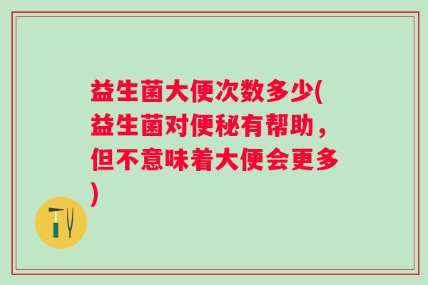 益生菌大便次数多少(益生菌对有帮助,但不意味着大便会更多) 益生菌大便次数多少(益生菌对有帮助,但不意味着大便会更多)