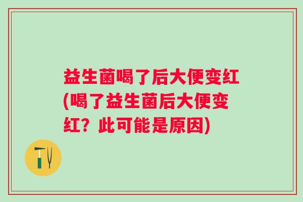 益生菌喝了后大便变红(喝了益生菌后大便变红?此可能是原因) 益生菌喝了后大便变红(喝了益生菌后大便变红?此可能是原因)