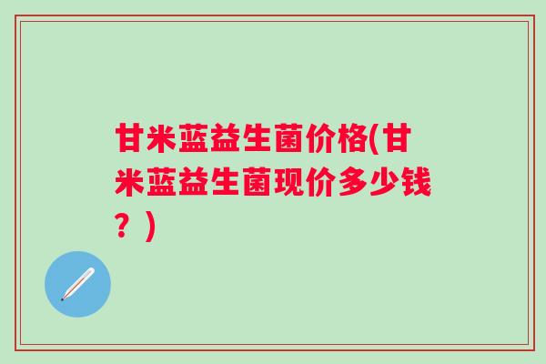 甘米蓝益生菌价格(甘米蓝益生菌现价多少钱？)