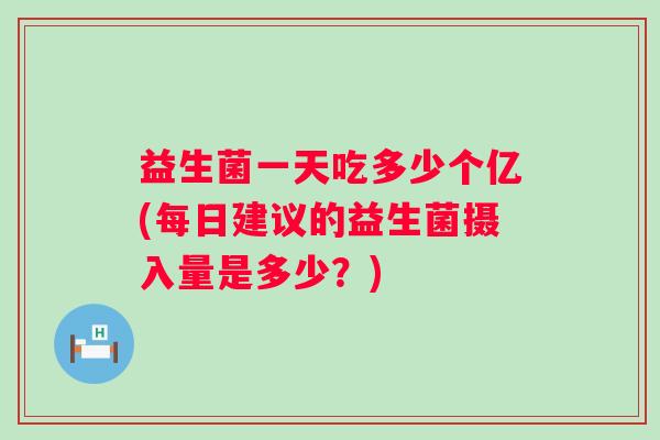益生菌一天吃多少个亿(每日建议的益生菌摄入量是多少？)