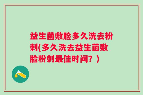 益生菌敷脸多久洗去粉刺(多久洗去益生菌敷脸粉刺佳时间?) 益生菌敷脸多久洗去粉刺(多久洗去益生菌敷脸粉刺佳时间?)