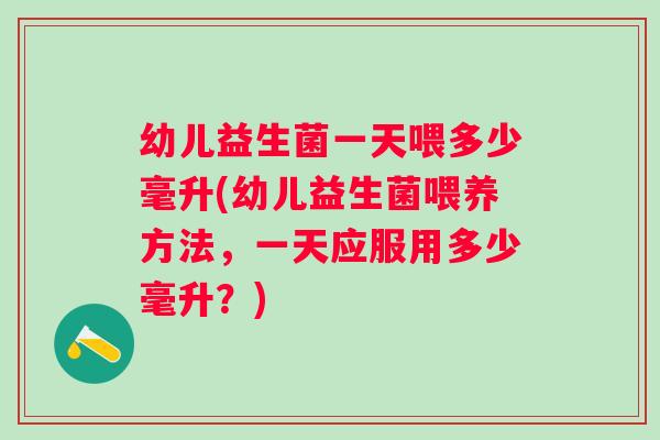 幼儿益生菌一天喂多少毫升(幼儿益生菌喂养方法,一天应服用多少毫升?) 幼儿益生菌一天喂多少毫升(幼儿益生菌喂养方法,一天应服用多少毫升?)