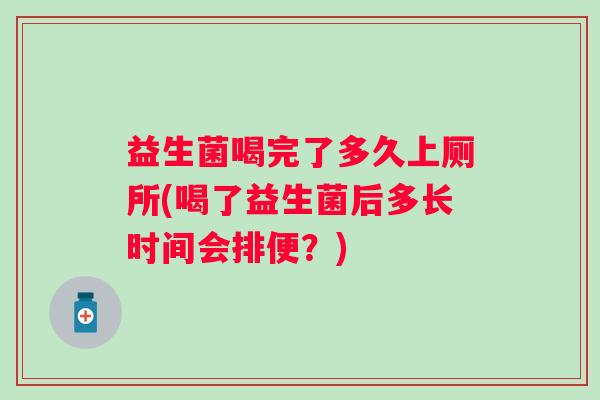 益生菌喝完了多久上厕所(喝了益生菌后多长时间会排便？)