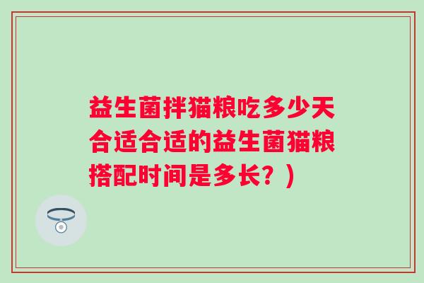 益生菌拌猫粮吃多少天合适合适的益生菌猫粮搭配时间是多长?) 益生菌拌猫粮吃多少天合适合适的益生菌猫粮搭配时间是多长?)