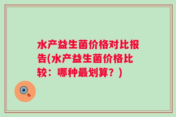 水产益生菌价格对比报告(水产益生菌价格比较:哪种划算?) 水产益生菌价格对比报告(水产益生菌价格比较:哪种划算?)