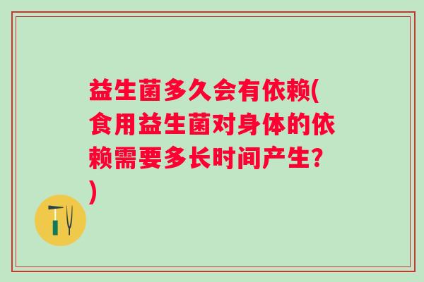 益生菌多久会有依赖(食用益生菌对身体的依赖需要多长时间产生？)